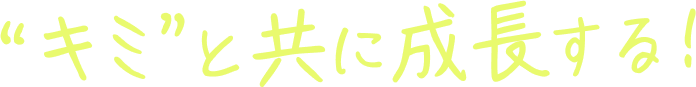 キミと共に成長する！